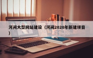 东阳河间大型网站建设（河间2020年新建项目）