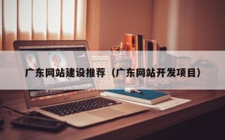 东阳广东网站建设推荐（广东网站开发项目）