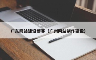 东阳广东网站建设博客（广州网站制作建设）