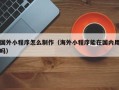 东阳国外小程序怎么制作（海外小程序能在国内用吗）