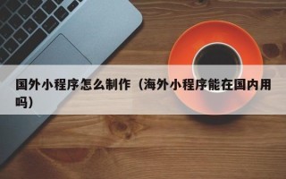 东阳国外小程序怎么制作（海外小程序能在国内用吗）