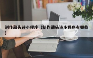 东阳制作藏头诗小程序（制作藏头诗小程序有哪些）