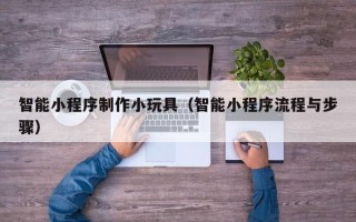 东阳智能小程序制作小玩具（智能小程序流程与步骤）