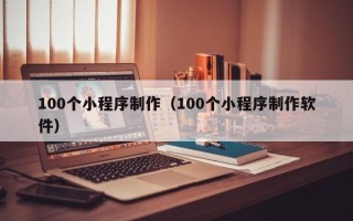 东阳100个小程序制作（100个小程序制作软件）